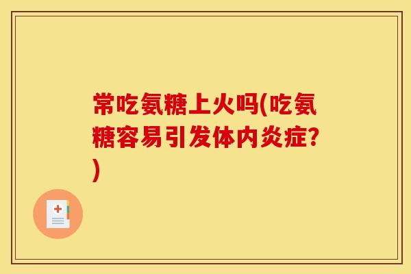 常吃氨糖上火吗(吃氨糖容易引发体内炎症？)