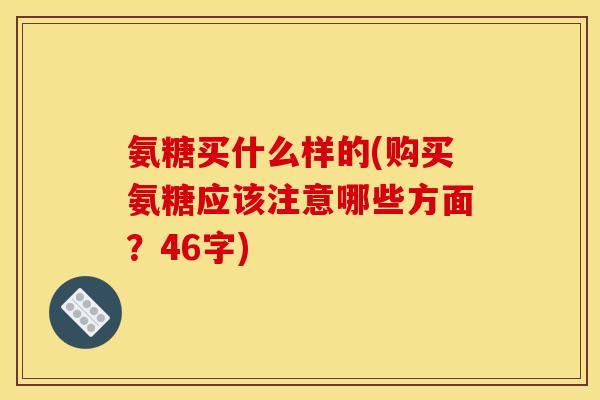 氨糖买什么样的(购买氨糖应该注意哪些方面？46字)