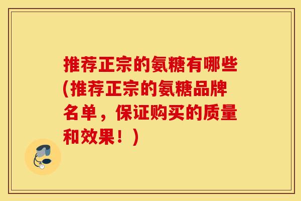 推荐正宗的氨糖有哪些(推荐正宗的氨糖品牌名单，保证购买的质量和效果！)