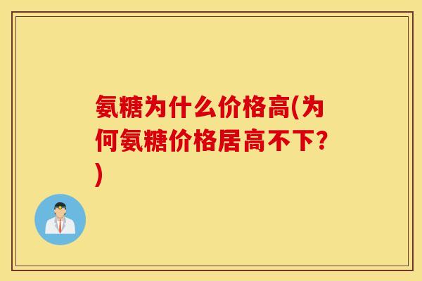 氨糖为什么价格高(为何氨糖价格居高不下？)