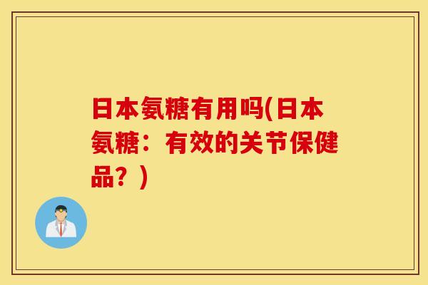 日本氨糖有用吗(日本氨糖：有效的关节保健品？)