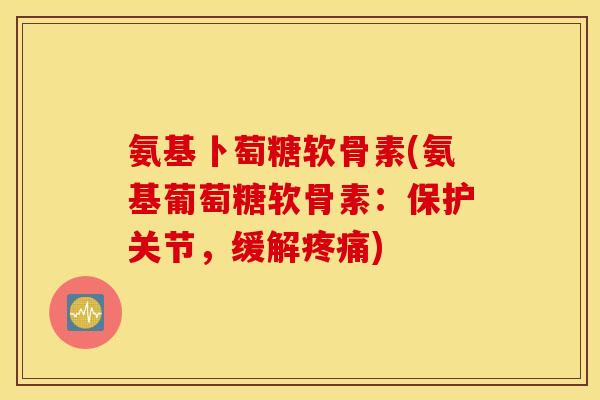 氨基卜萄糖软骨素(氨基葡萄糖软骨素：保护关节，缓解疼痛)