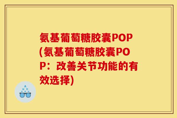 氨基葡萄糖胶囊POP(氨基葡萄糖胶囊POP：改善关节功能的有效选择)