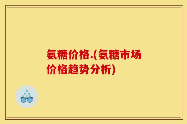 氨糖价格.(氨糖市场价格趋势分析)