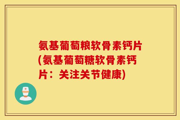 氨基葡萄粮软骨素钙片(氨基葡萄糖软骨素钙片：关注关节健康)