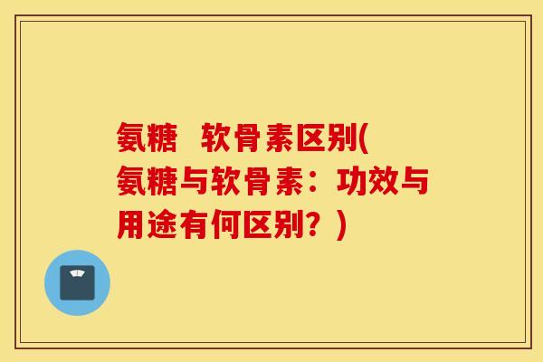 氨糖 软骨素区别(氨糖与软骨素:功效与用途有何区别?) 氨糖 软骨素区别(氨糖与软骨素:功效与用途有何区别?)