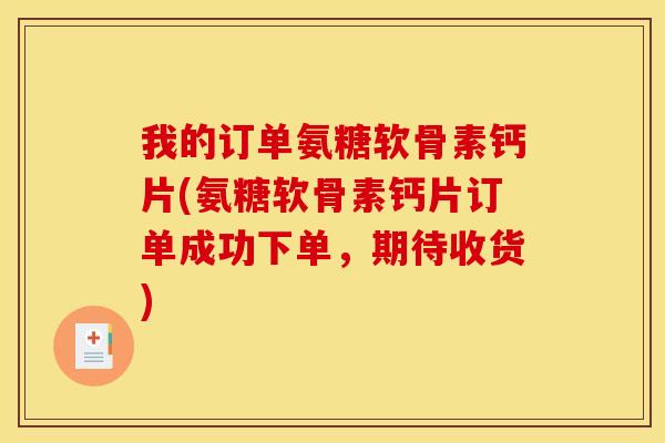 我的订单氨糖软骨素钙片(氨糖软骨素钙片订单成功下单，期待收货)
