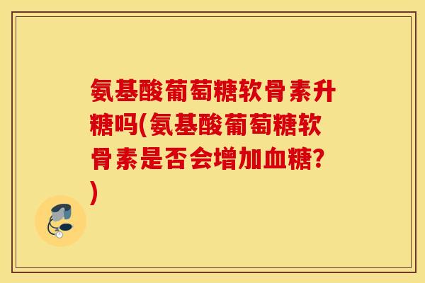 氨基酸葡萄糖软骨素升糖吗(氨基酸葡萄糖软骨素是否会增加血糖？)