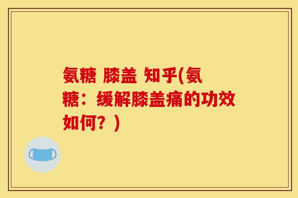 氨糖 膝盖 知乎(氨糖：缓解膝盖痛的功效如何？)