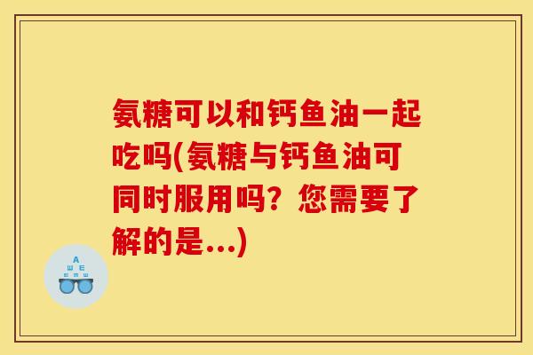 氨糖可以和钙鱼油一起吃吗(氨糖与钙鱼油可同时服用吗？您需要了解的是...)