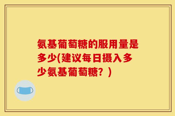 氨基葡萄糖的服用量是多少(建议每日摄入多少氨基葡萄糖？)
