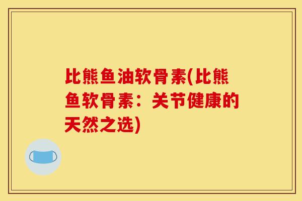 比熊鱼油软骨素(比熊鱼软骨素:关节健康的天然之选) 比熊鱼油软骨素(比熊鱼软骨素:关节健康的天然之选)