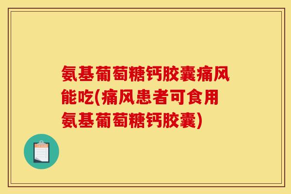 氨基葡萄糖钙胶囊痛风能吃(痛风患者可食用氨基葡萄糖钙胶囊)