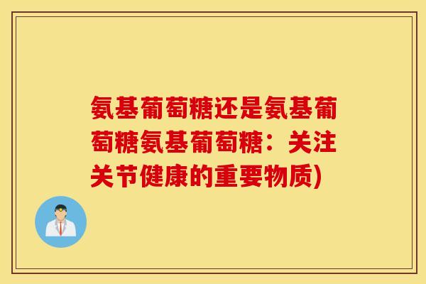 氨基葡萄糖还是氨基葡萄糖氨基葡萄糖：关注关节健康的重要物质)