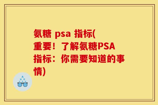 氨糖 psa 指标(重要！了解氨糖PSA指标：你需要知道的事情)