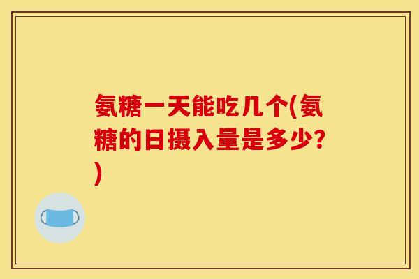 氨糖一天能吃几个(氨糖的日摄入量是多少？)