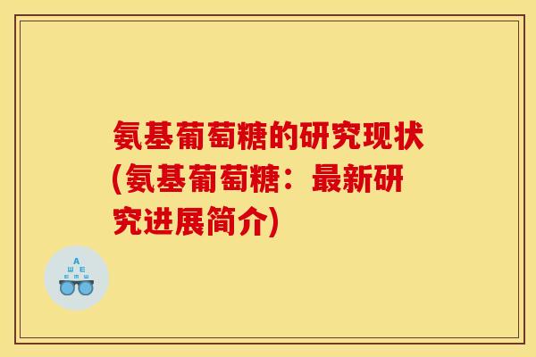 氨基葡萄糖的研究现状(氨基葡萄糖：最新研究进展简介)