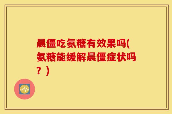 晨僵吃氨糖有效果吗(氨糖能缓解晨僵症状吗?) 晨僵吃氨糖有效果吗(氨糖能缓解晨僵症状吗?)