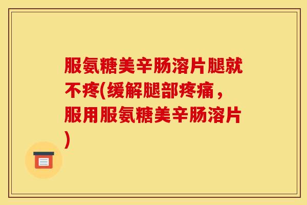 服氨糖美辛肠溶片腿就不疼(缓解腿部疼痛，服用服氨糖美辛肠溶片)
