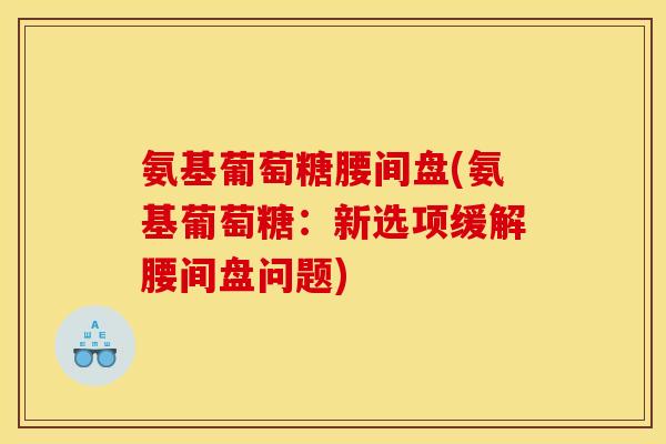 氨基葡萄糖腰间盘(氨基葡萄糖:新选项缓解腰间盘问题) 氨基葡萄糖腰间盘(氨基葡萄糖:新选项缓解腰间盘问题)