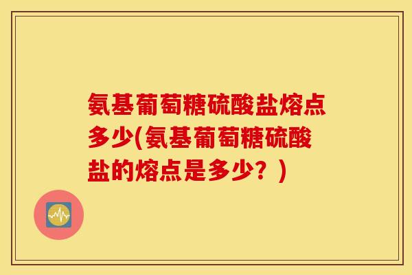 氨基葡萄糖硫酸盐熔点多少(氨基葡萄糖硫酸盐的熔点是多少？)