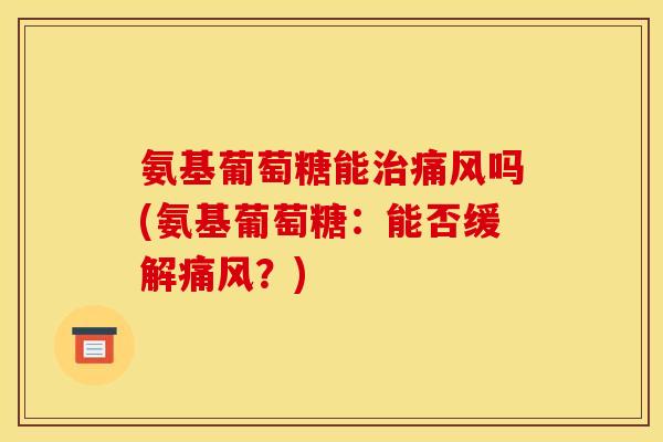 氨基葡萄糖能治痛风吗(氨基葡萄糖：能否缓解痛风？)