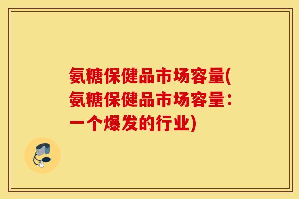 氨糖保健品市场容量(氨糖保健品市场容量：一个爆发的行业)