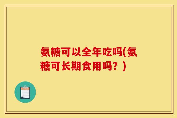 氨糖可以全年吃吗(氨糖可长期食用吗？)