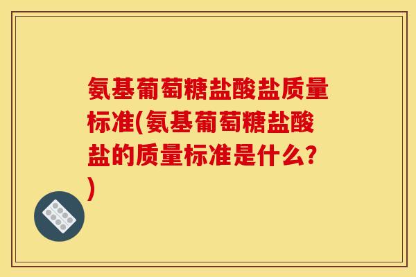 氨基葡萄糖盐酸盐质量标准(氨基葡萄糖盐酸盐的质量标准是什么?) 氨基葡萄糖盐酸盐质量标准(氨基葡萄糖盐酸盐的质量标准是什么?)
