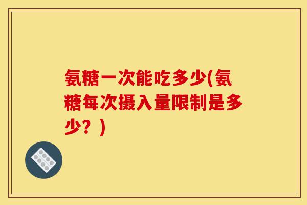 氨糖一次能吃多少(氨糖每次摄入量限制是多少？)