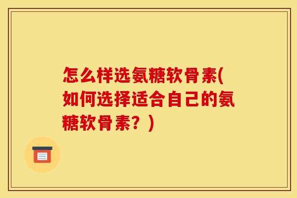 怎么样选氨糖软骨素(如何选择适合自己的氨糖软骨素？)