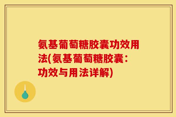 氨基葡萄糖胶囊功效用法(氨基葡萄糖胶囊：功效与用法详解)
