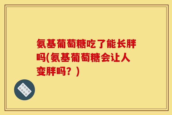 氨基葡萄糖吃了能长胖吗(氨基葡萄糖会让人变胖吗？)