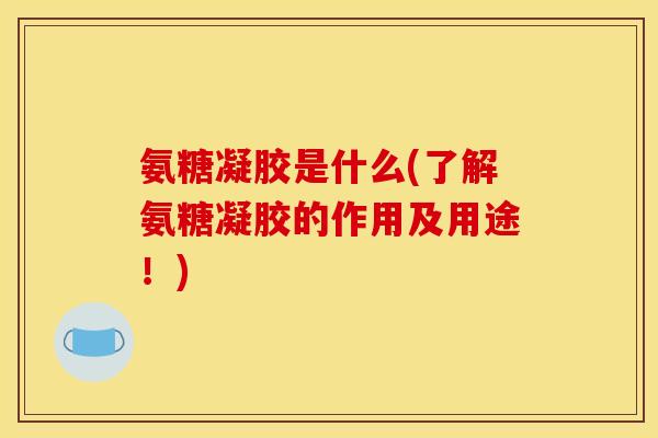 氨糖凝胶是什么(了解氨糖凝胶的作用及用途！)