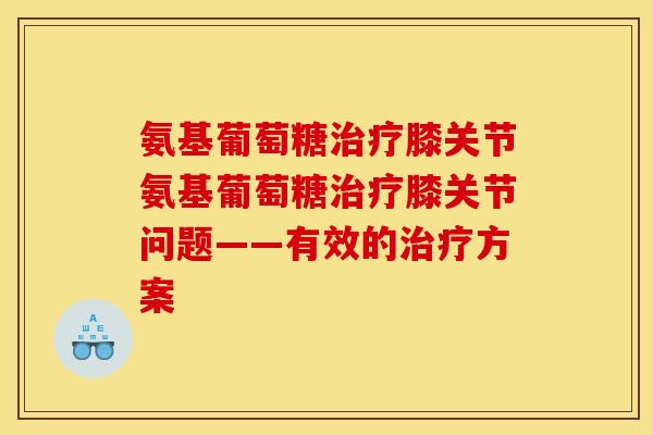 氨基葡萄糖治疗膝关节氨基葡萄糖治疗膝关节问题——有效的治疗方案