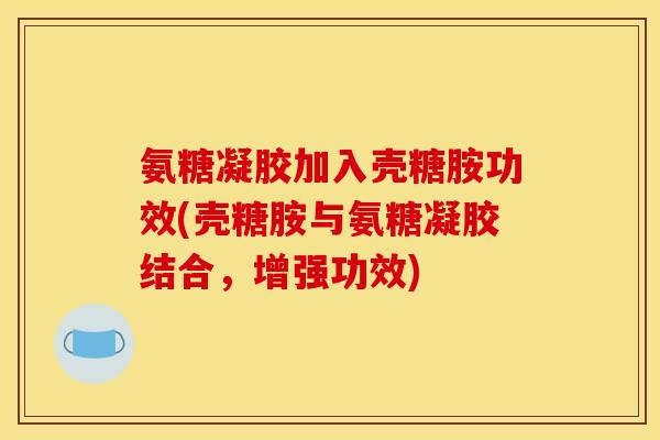 氨糖凝胶加入壳糖胺功效(壳糖胺与氨糖凝胶结合，增强功效)