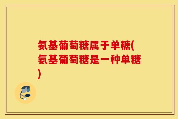 氨基葡萄糖属于单糖(氨基葡萄糖是一种单糖)