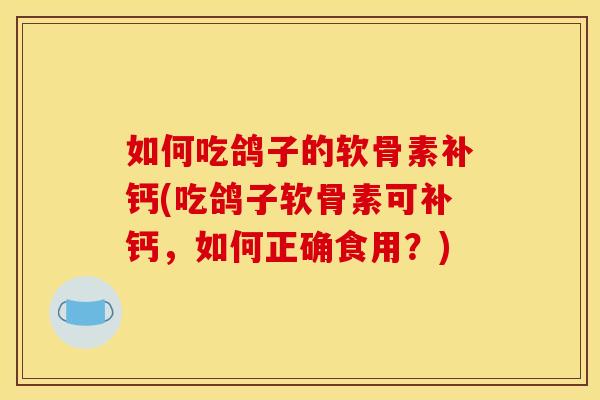如何吃鸽子的软骨素补钙(吃鸽子软骨素可补钙，如何正确食用？)