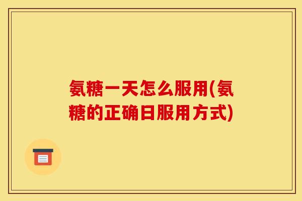 氨糖一天怎么服用(氨糖的正确日服用方式) 氨糖一天怎么服用(氨糖的正确日服用方式)
