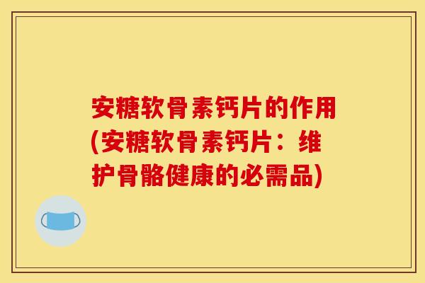 安糖软骨素钙片的作用(安糖软骨素钙片：维护骨骼健康的必需品)