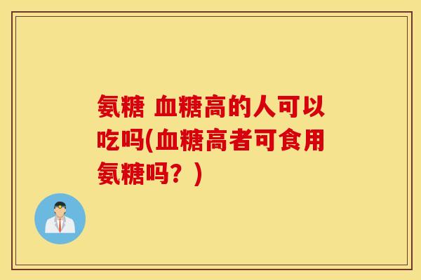 氨糖 血糖高的人可以吃吗(血糖高者可食用氨糖吗？)
