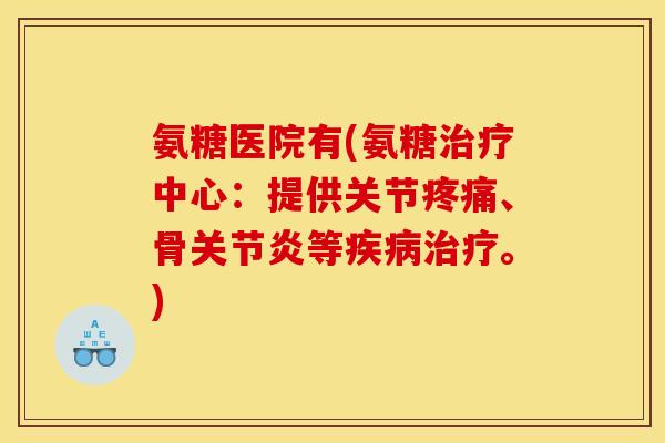 氨糖医院有(氨糖治疗中心：提供关节疼痛、骨关节炎等疾病治疗。)