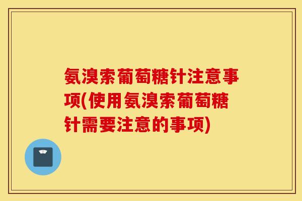 氨溴索葡萄糖针注意事项(使用氨溴索葡萄糖针需要注意的事项)