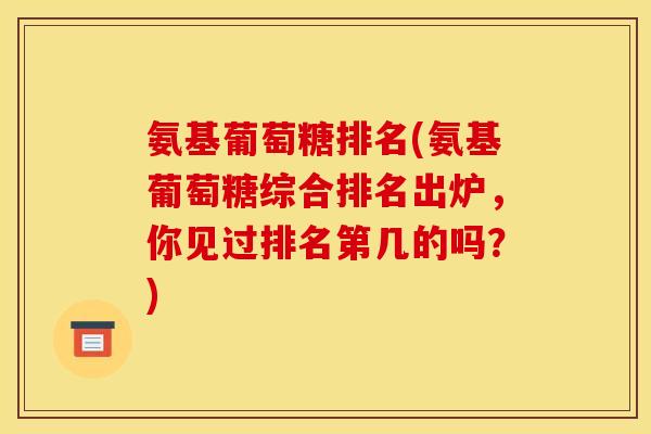 氨基葡萄糖排名(氨基葡萄糖综合排名出炉，你见过排名第几的吗？)