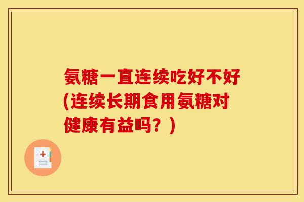 氨糖一直连续吃好不好(连续长期食用氨糖对健康有益吗？)