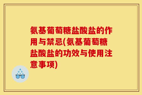 氨基葡萄糖盐酸盐的作用与禁忌(氨基葡萄糖盐酸盐的功效与使用注意事项)