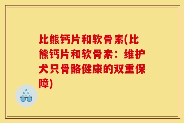 比熊钙片和软骨素(比熊钙片和软骨素：维护犬只骨骼健康的双重保障)