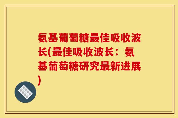 氨基葡萄糖最佳吸收波长(最佳吸收波长：氨基葡萄糖研究最新进展)