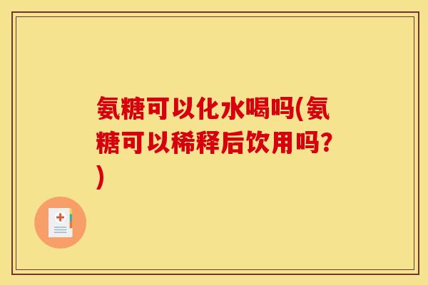 氨糖可以化水喝吗(氨糖可以稀释后饮用吗?) 氨糖可以化水喝吗(氨糖可以稀释后饮用吗?)