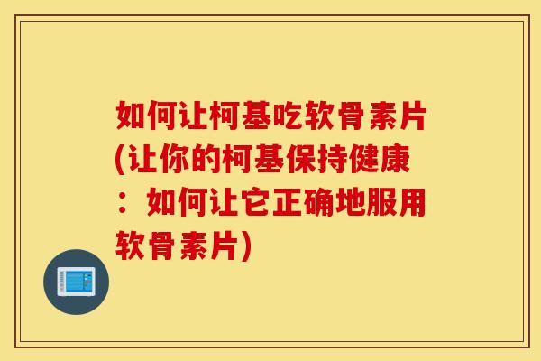 如何让柯基吃软骨素片(让你的柯基保持健康:如何让它正确地服用软骨素片) 如何让柯基吃软骨素片(让你的柯基保持健康:如何让它正确地服用软骨素片)